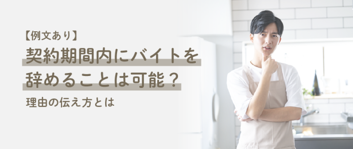 【例文あり】契約期間内にバイトを辞めることは可能？理由の伝え方とは