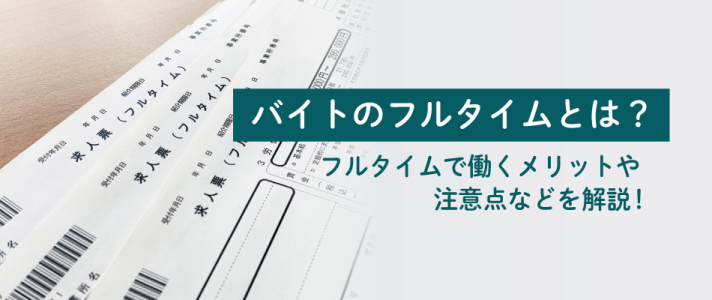 バイトのフルタイムとは？フルタイムで働くメリットや注意点などを解説！
